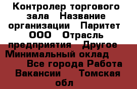 Контролер торгового зала › Название организации ­ Паритет, ООО › Отрасль предприятия ­ Другое › Минимальный оклад ­ 30 000 - Все города Работа » Вакансии   . Томская обл.